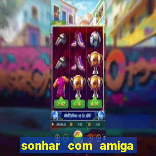 sonhar com amiga falsa jogo do bicho